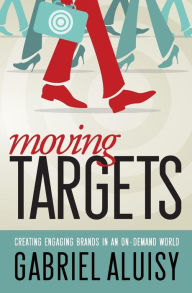 Title: Moving Targets: Creating Engaging Brands in an On-Demand World, Author: Gabriel W. Aluisy