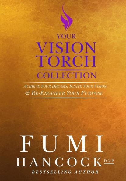 Your Vision Torch! Collection: Success Blueprint for Achieving Your Dreams, Igniting Your Vision, & Re-engineering Your Purpose