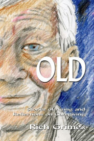 Title: Old: Stories of Aging and Reflections on Caregiving, Author: Rich Grimes