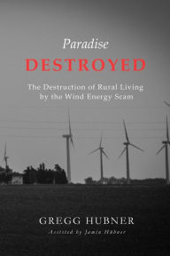 Title: Paradise Destroyed: The Destruction of Rural Living by the Wind Energy Scam, Author: Jamin Hubner