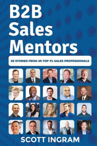 Title: B2B Sales Mentors: 20 Stories from 20 Top 1% Sales Professionals, Author: Scott Ingram
