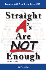 Title: Straight A's Are Not Enough: Learning With Your Brain Turned On - Second Edition, Author: Judy Fishel