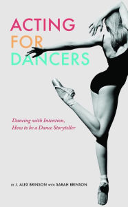 Title: Acting For Dancers: Dancing with Intention, How to be a Dance Storyteller!, Author: J. Alex Brinson