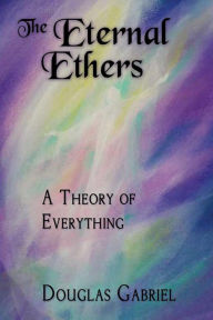 Title: The Eternal Ethers: A Theory of Everything, Author: Douglas J Gabriel