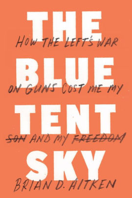 The Blue Tent Sky How The Left S War On Guns Cost Me My Son And My Freedom By Brian D Aitken