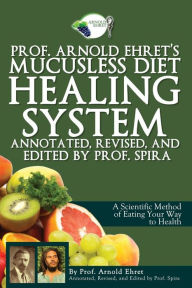 Title: Prof. Arnold Ehret's Mucusless Diet Healing System: Annotated, Revised, and Edited by Prof. Spira, Author: Arnold Ehret
