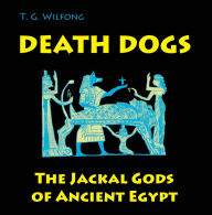 Title: Death Dogs: The Jackal Gods of Ancient Egypt, Author: T. G. Wilfong