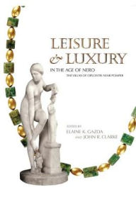 Title: Leisure and Luxury in the Age of Nero: The Villas of Oplontis near Pompeii, Author: John R. Clarke