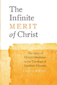 Title: The Infinite Merit of Christ: The Glory of Christ's Obedience in the Theology of Jonathan Edwards, Author: Craig Biehl