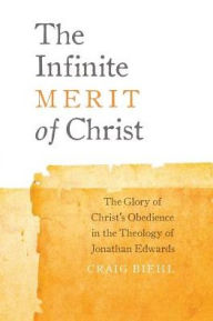 Title: The Infinite Merit of Christ: The Glory of Christ's Obedience in the Theology of Jonathan Edwards, Author: Craig Biehl