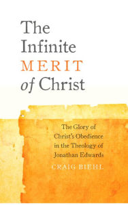 Title: The Infinite Merit of Christ: The Glory of Christ's Obedience in the Theology of Jonathan Edwards, Author: Craig Biehl