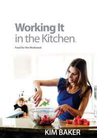 Title: Working It in the Kitchen: Food for the Workweek, Author: Kim Baker