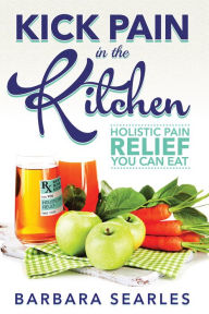 Title: Kick Pain in the Kitchen: Holistic Pain Relief You Can Eat, Author: Barbara Searles