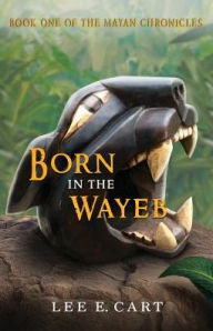 Title: Born in the Wayeb: Book One of The Mayan Chronicles, Author: Lee E Cart