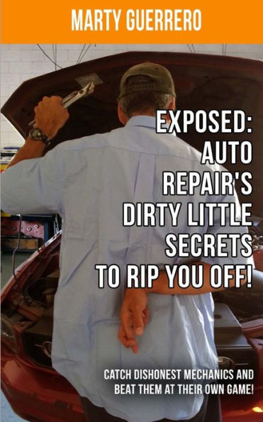 Exposed: Auto Repair's Dirty Little Secrets to Rip You Off!: Catch Dishonest Mechanics and Beat Them at Their Own Game!