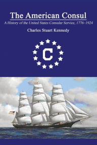 Title: The American Consul: A History of the United States Consular Service 1776-1924. Revised Second Edition, Author: Charles Stuart Kennedy
