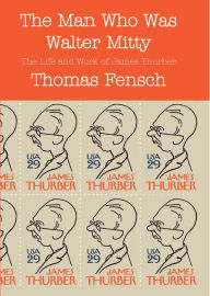 Title: The Man Who Was Walter Mitty: The Life and Work of James Thurber, Author: Thomas Fensch
