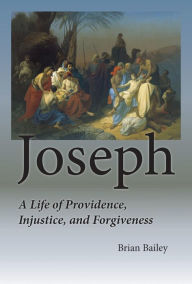 Title: Joseph: A Life of Providence, Injustice, and Forgiveness, Author: Brian S. Bailey