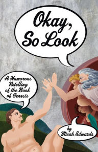 Title: Okay, So Look: A Humorous Retelling of the Book of Genesis, Author: Micah Edwards