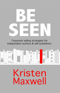 Title: BE SEEN: Corporate selling strategies for independent authors & self-publishers, Author: Kristen Maxwell