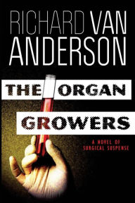 Title: The Organ Growers: A Novel of Surgical Suspense, Author: Richard Van Anderson