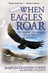 Title: When Eagles Roar: The Amazing Journey of an African Wildlife Adventurer, Author: James Alexander Currie