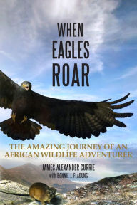 Title: When Eagles Roar: The Amazing Journey of an African Wildlife Adventurer, Author: James Alexander Currie