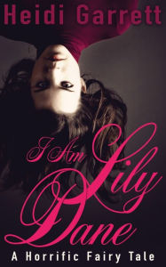 Title: I Am Lily Dane: A Horrific Fairy Tale, Author: Heidi Garrett