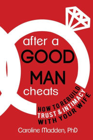 Title: After a Good Man Cheats: How to Rebuild Trust & Intimacy With Your Wife, Author: Caroline Madden PhD