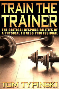 Title: Train The Trainer: What Personal Trainers Must Know To Succeed As A Physical Fitness Expert, Author: Mr. Tom J. Typinski