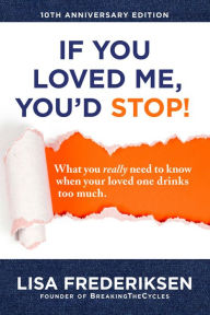 Title: 10th Anniversary Edition If You Loved Me, You'd Stop!: What you really need to know when your loved one drinks too much., Author: Lisa Frederiksen