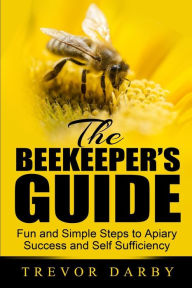 Title: The Beekeeper's Guide: Fun and Simple Steps to Apiary Success and Self Sufficiency, Author: Trevor Darby