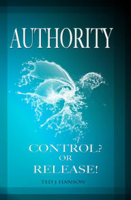 Title: AUTHORITY - CONTROL? OR RELEASE!, Author: Ted J. Hanson