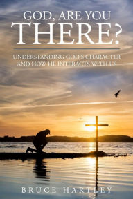 Title: God, Are You There?: Understanding God's Character and How He Interacts With Us, Author: Bruce Hartley