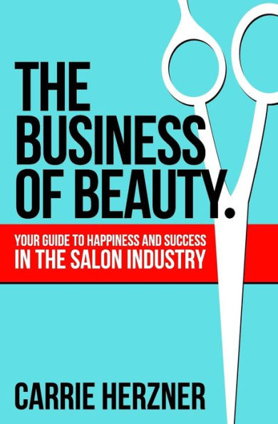 The Business of Beauty: Your Guide to Happiness and Success in the Salon Industry