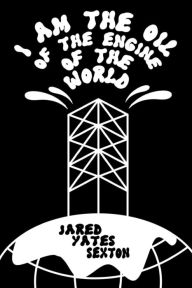 Title: I Am the Oil of the Engine of the World, Author: Jared Yates Sexton