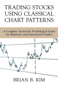 Title: Trading Stocks Using Classical Chart Patterns: A Complete Tactical & Psychological Guide for Beginners and Experienced Traders, Author: Brian B Kim