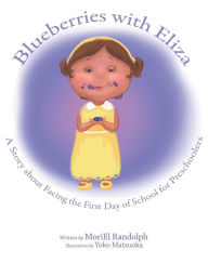 Title: BLUEBERRIES WITH ELIZA: A STORY ABOUT FACING THE FIRST DAY OF SCHOOL FOR PRESCHOOLERS, Author: Moriel E Randolph