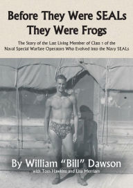 Title: Before They Were SEALs They Were Frogs: The Story of the Last Living Member of Class 1 of the Naval Special Warfare Operators Who Evolved into the Navy SEALs, Author: William Dawson M.D.