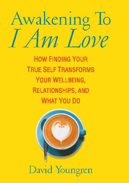 Awakening To I Am Love: How Finding Your True Self Transforms Your Wellbeing, Relationships, and What You Do