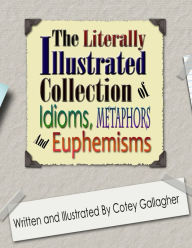 Title: The Literally Illustrated Collection of Idioms, Metaphors and Euphemisms, Author: Cotey L Gallagher