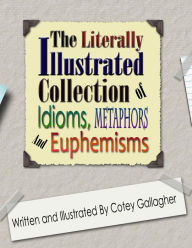 Title: The Literally Illustrated Collection of Idioms, Metaphors and Euphemisms, Author: Cotey L Gallagher