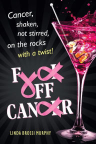 Title: Fuck Off, Cancer: Breast Cancer Shaken not Stirred, Author: Linda Brossi Murphy