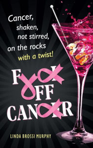 Title: Fuck Off, Cancer: Breast Cancer Shaken not Stirred, Author: Linda Brossi Murphy