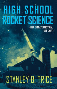 Title: High School Rocket Science: For Extraterrestrial Use Only, Author: Stanley B Trice