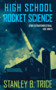 Title: High School Rocket Science: For Extraterrestrial Use Only, Author: Stanley B Trice