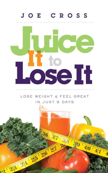 Juice It to Lose It: Lose Weight and Feel Great in Just 5 Days