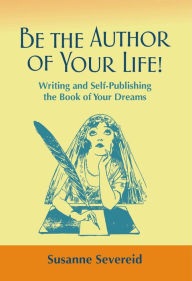 Title: Be the Author of Your Life!: Writing and Self-Publishing the Book of Your Dreams, Author: Susanne Severeid