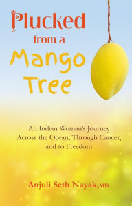 Title: Plucked from a Mango Tree: An Indian Woman's Journey Across the Ocean, Through Cancer, and to Freedom, Author: Anjuli Seth Nayak