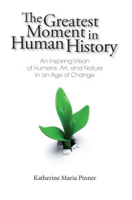 Title: The Greatest Moment In Human History: An Inspiring Vision of Humans, Art, and Nature in an Age of Change, Author: Maria Pinner Pinner